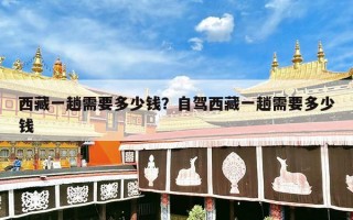 西藏一趟需要多少钱？自驾西藏一趟需要多少钱