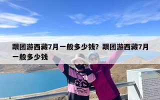 跟团游西藏7月一般多少钱？跟团游西藏7月一般多少钱