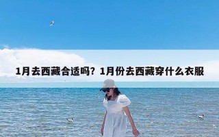 1月去西藏合适吗？1月份去西藏穿什么衣服