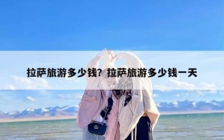 拉萨旅游多少钱？拉萨旅游多少钱一天