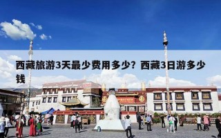 西藏旅游3天最少费用多少？西藏3日游多少钱