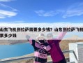 山东飞机到拉萨需要多少钱？山东到拉萨飞机票多少钱