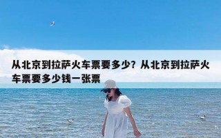 从北京到拉萨火车票要多少？从北京到拉萨火车票要多少钱一张票