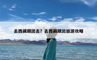 去西藏跟团去？去西藏跟团旅游攻略