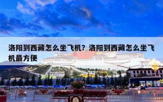 洛阳到西藏怎么坐飞机？洛阳到西藏怎么坐飞机最方便