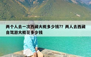 两个人去一次西藏大概多少钱?？两人去西藏自驾游大概花多少钱