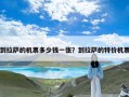 到拉萨的机票多少钱一张？到拉萨的特价机票