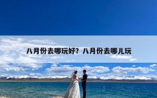 八月份去哪玩好？八月份去哪儿玩
