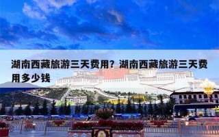 湖南西藏旅游三天费用？湖南西藏旅游三天费用多少钱