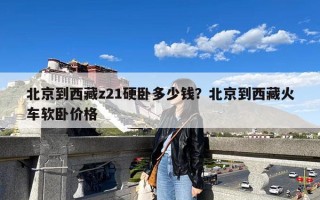 北京到西藏z21硬卧多少钱？北京到西藏火车软卧价格