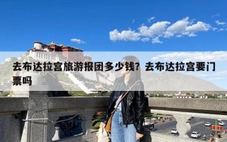 去布达拉宫旅游报团多少钱？去布达拉宫要门票吗