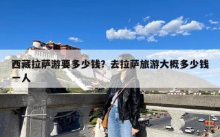 西藏拉萨游要多少钱？去拉萨旅游大概多少钱一人