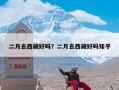 二月去西藏好吗？二月去西藏好吗知乎