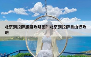 北京到拉萨旅游攻略图？北京到拉萨自由行攻略