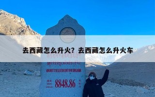 去西藏怎么升火？去西藏怎么升火车