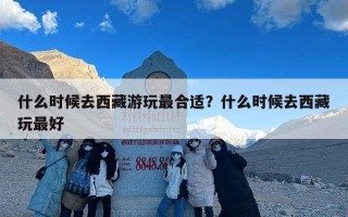 什么时候去西藏游玩最合适？什么时候去西藏玩最好