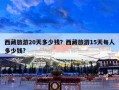 西藏旅游20天多少钱？西藏旅游15天每人多少钱?