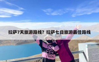 拉萨7天旅游路线？拉萨七日旅游最佳路线