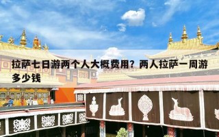 拉萨七日游两个人大概费用？两人拉萨一周游多少钱