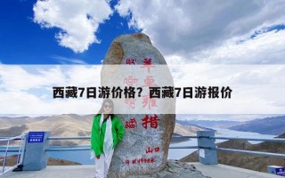 西藏7日游价格？西藏7日游报价