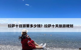 拉萨十日游要多少钱？拉萨十天旅游规划