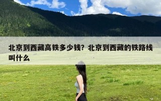 北京到西藏高铁多少钱？北京到西藏的铁路线叫什么