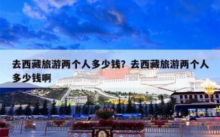 去西藏旅游两个人多少钱？去西藏旅游两个人多少钱啊