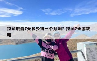 拉萨旅游7天多少钱一个月啊？拉萨7天游攻略