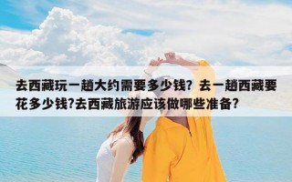 去西藏玩一趟大约需要多少钱？去一趟西藏要花多少钱?去西藏旅游应该做哪些准备?