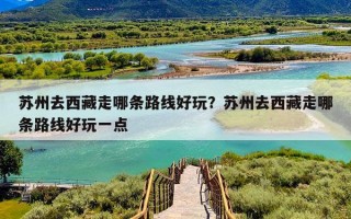 苏州去西藏走哪条路线好玩？苏州去西藏走哪条路线好玩一点