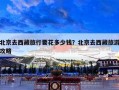 北京去西藏旅行要花多少钱？北京去西藏旅游攻略