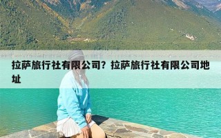 拉萨旅行社有限公司？拉萨旅行社有限公司地址