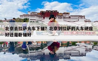 北京去拉萨火车下铺？北京到拉萨的火车硬座好还是卧铺好