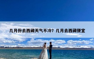 几月份去西藏天气不冷？几月去西藏便宜