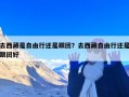 去西藏是自由行还是跟团？去西藏自由行还是跟团好