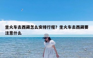 坐火车去西藏怎么安排行程？坐火车去西藏要注意什么