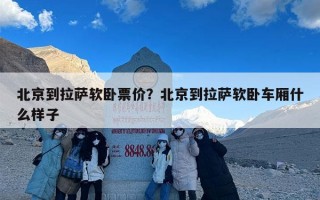 北京到拉萨软卧票价？北京到拉萨软卧车厢什么样子