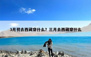3月初去西藏穿什么？三月去西藏穿什么