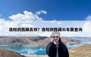 洛阳到西藏高铁？洛阳到西藏火车票查询