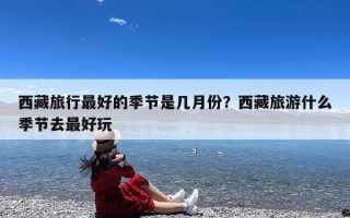 西藏旅行最好的季节是几月份？西藏旅游什么季节去最好玩