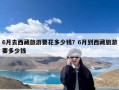6月去西藏旅游要花多少钱？6月到西藏旅游要多少钱