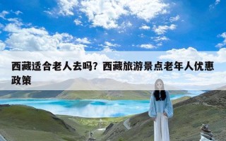 西藏适合老人去吗？西藏旅游景点老年人优惠政策
