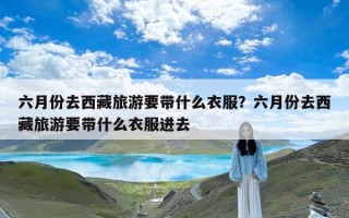 六月份去西藏旅游要带什么衣服？六月份去西藏旅游要带什么衣服进去