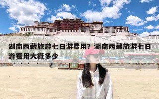 湖南西藏旅游七日游费用？湖南西藏旅游七日游费用大概多少