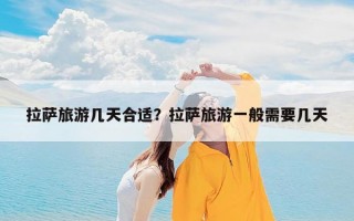 拉萨旅游几天合适？拉萨旅游一般需要几天