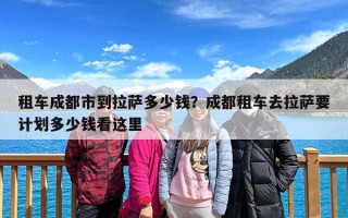 租车成都市到拉萨多少钱？成都租车去拉萨要计划多少钱看这里