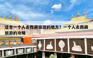 适合一个人去西藏旅游的地方？一个人去西藏旅游的攻略