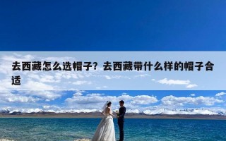 去西藏怎么选帽子？去西藏带什么样的帽子合适