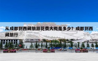 从成都到西藏旅游花费大概是多少？成都到西藏旅行