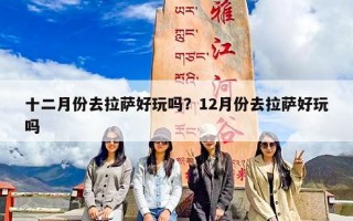 十二月份去拉萨好玩吗？12月份去拉萨好玩吗